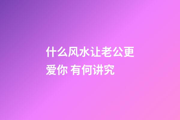 什么风水让老公更爱你 有何讲究